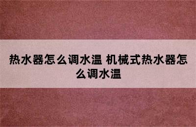 热水器怎么调水温 机械式热水器怎么调水温